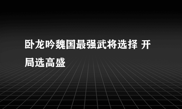 卧龙吟魏国最强武将选择 开局选高盛