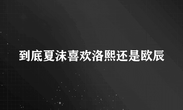 到底夏沫喜欢洛熙还是欧辰