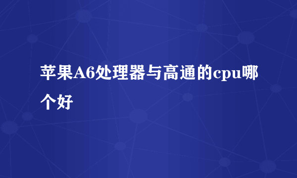 苹果A6处理器与高通的cpu哪个好