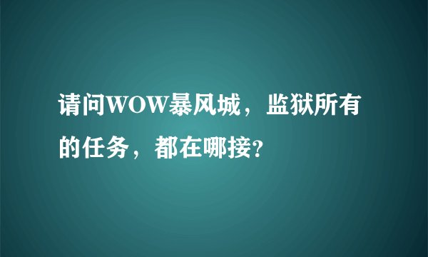 请问WOW暴风城，监狱所有的任务，都在哪接？