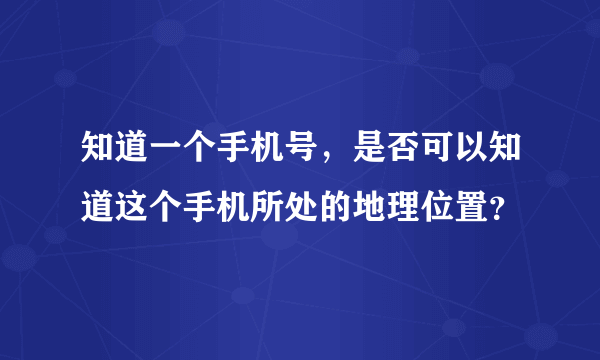 知道一个手机号，是否可以知道这个手机所处的地理位置？