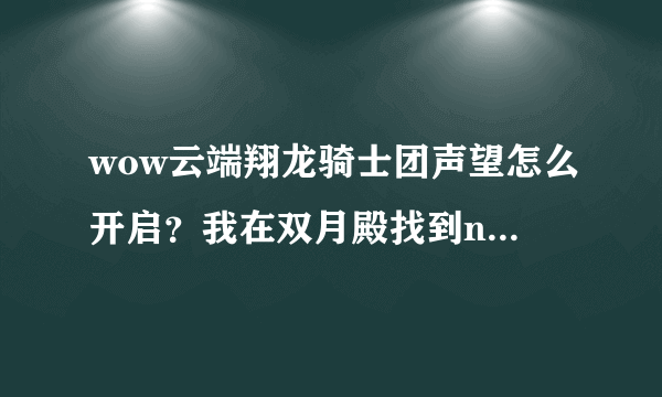 wow云端翔龙骑士团声望怎么开启？我在双月殿找到npc了 但他没任务给我啊！百木园也没任务啊！请问