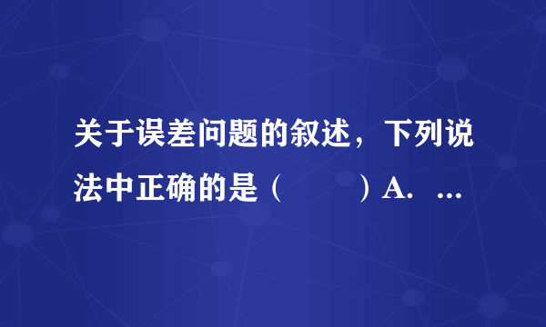 关于误差问题的叙述，下列说法中正确的是（　　）A．误差是实验中的错误B．态度认真就可避免误差C．用精