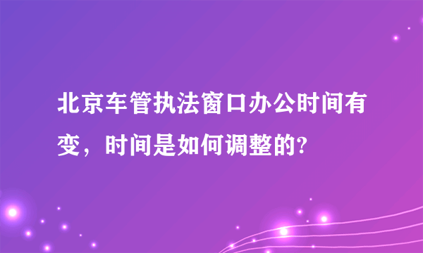 北京车管执法窗口办公时间有变，时间是如何调整的?