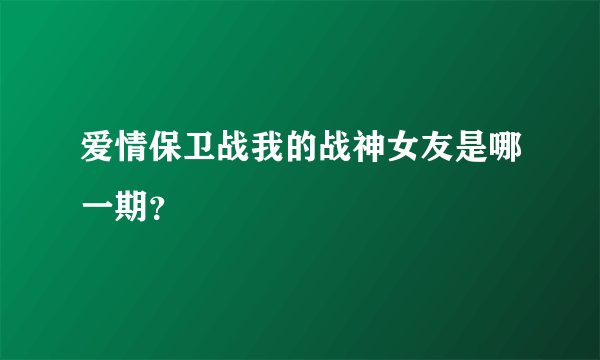 爱情保卫战我的战神女友是哪一期？