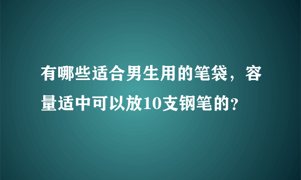 有哪些适合男生用的笔袋，容量适中可以放10支钢笔的？