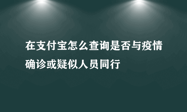 在支付宝怎么查询是否与疫情确诊或疑似人员同行