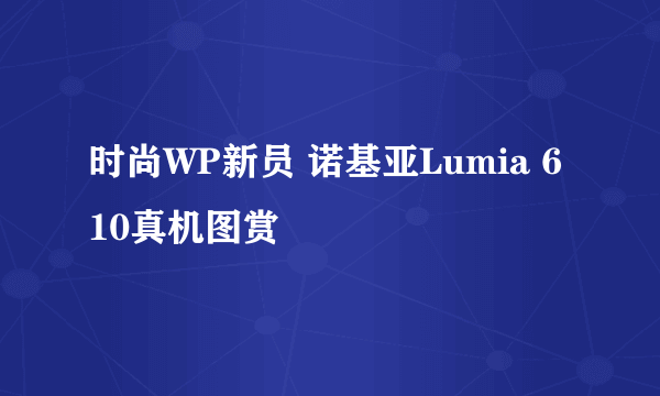 时尚WP新员 诺基亚Lumia 610真机图赏