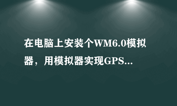 在电脑上安装个WM6.0模拟器，用模拟器实现GPS软件导航。