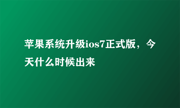 苹果系统升级ios7正式版，今天什么时候出来