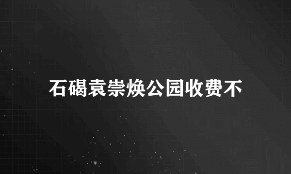 石碣袁崇焕公园收费不