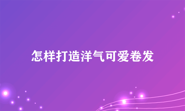 怎样打造洋气可爱卷发