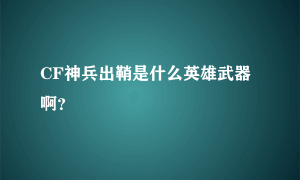 CF神兵出鞘是什么英雄武器啊？