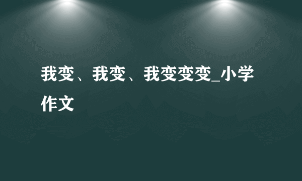 我变、我变、我变变变_小学作文