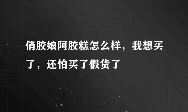 俏胶娘阿胶糕怎么样，我想买了，还怕买了假货了