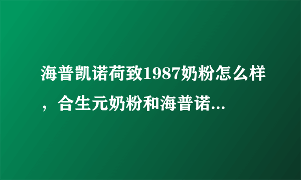 海普凯诺荷致1987奶粉怎么样，合生元奶粉和海普诺凯哪个好