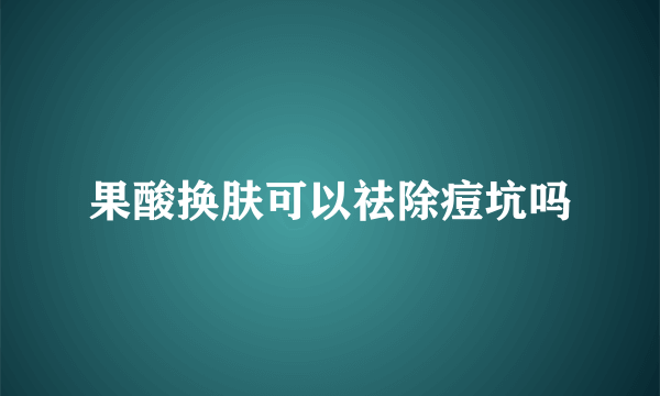 果酸换肤可以祛除痘坑吗