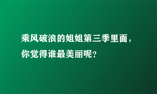 乘风破浪的姐姐第三季里面，你觉得谁最美丽呢？