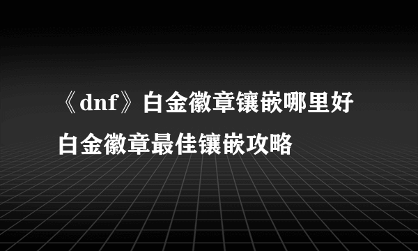 《dnf》白金徽章镶嵌哪里好 白金徽章最佳镶嵌攻略