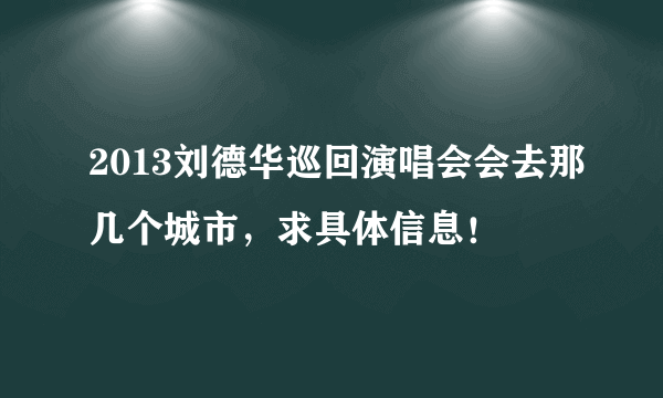 2013刘德华巡回演唱会会去那几个城市，求具体信息！