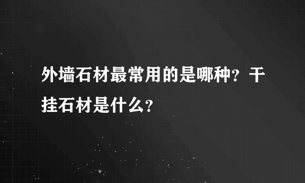 外墙石材最常用的是哪种？干挂石材是什么？