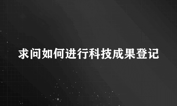 求问如何进行科技成果登记