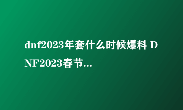 dnf2023年套什么时候爆料 DNF2023春节套爆料时间