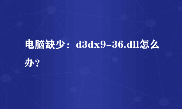 电脑缺少：d3dx9-36.dll怎么办？