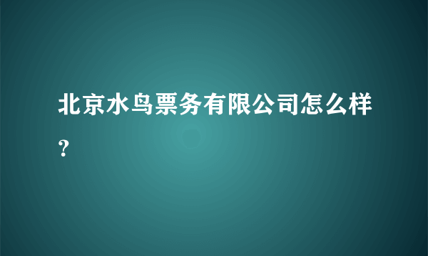 北京水鸟票务有限公司怎么样？