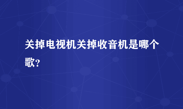 关掉电视机关掉收音机是哪个歌？