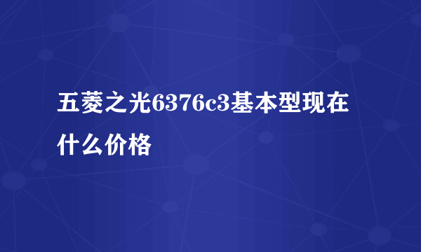 五菱之光6376c3基本型现在什么价格