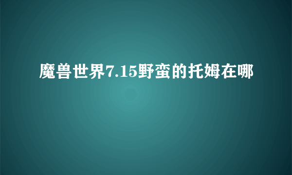 魔兽世界7.15野蛮的托姆在哪