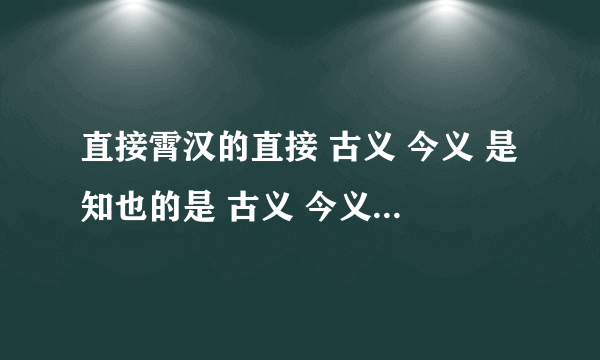 直接霄汉的直接 古义 今义 是知也的是 古义 今义 讲论文义的文艺 古义： 今义：