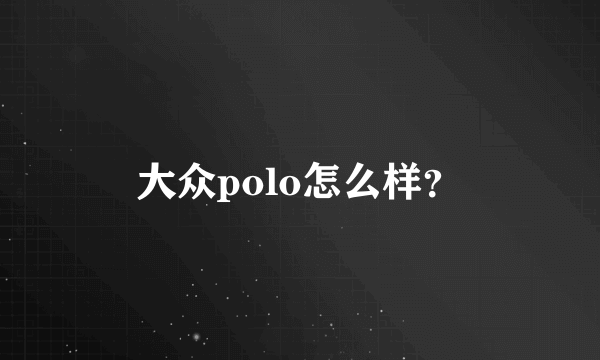 大众polo怎么样？