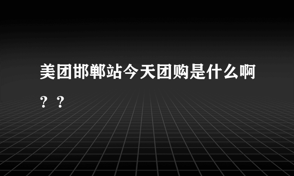 美团邯郸站今天团购是什么啊？？