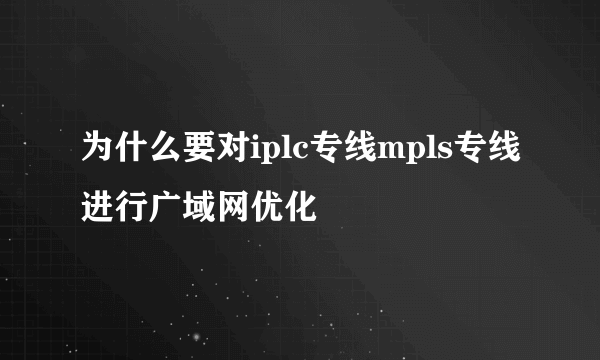 为什么要对iplc专线mpls专线进行广域网优化