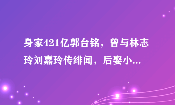 身家421亿郭台铭，曾与林志玲刘嘉玲传绯闻，后娶小24岁舞者