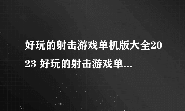 好玩的射击游戏单机版大全2023 好玩的射击游戏单机版排行榜