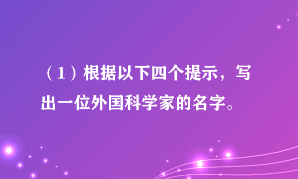 （1）根据以下四个提示，写出一位外国科学家的名字。 