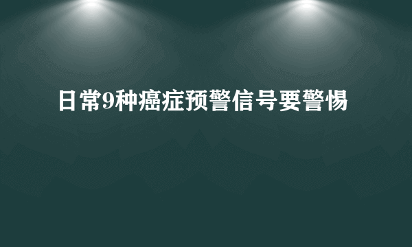 日常9种癌症预警信号要警惕