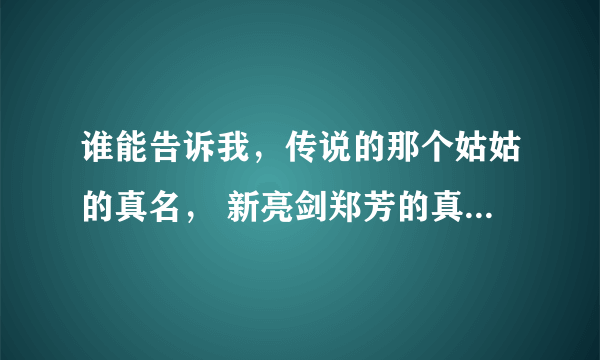 谁能告诉我，传说的那个姑姑的真名， 新亮剑郑芳的真名，紫萱的真名