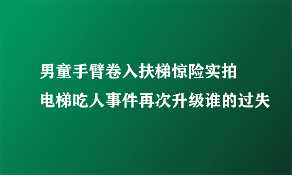 男童手臂卷入扶梯惊险实拍 电梯吃人事件再次升级谁的过失