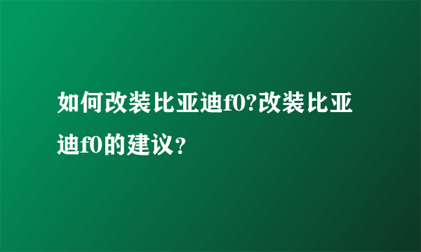 如何改装比亚迪f0?改装比亚迪f0的建议？