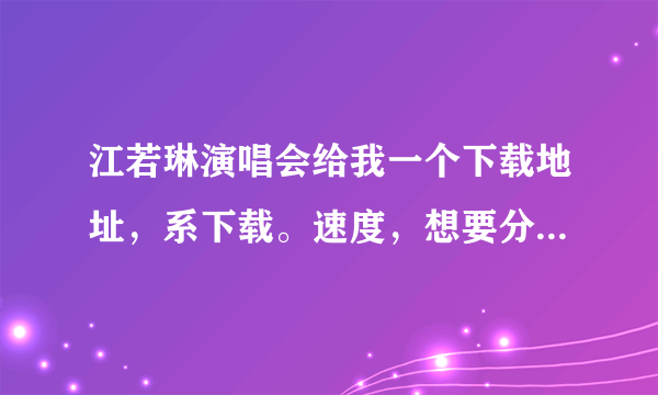 江若琳演唱会给我一个下载地址，系下载。速度，想要分你开口！