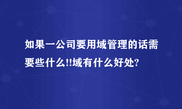 如果一公司要用域管理的话需要些什么!!域有什么好处?