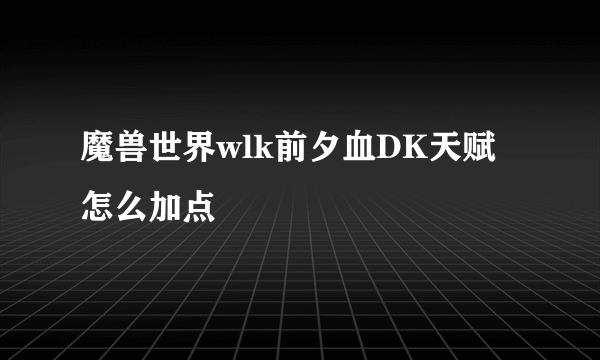 魔兽世界wlk前夕血DK天赋怎么加点