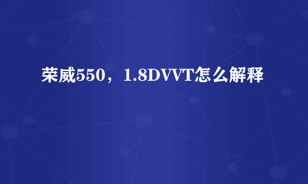 荣威550，1.8DVVT怎么解释