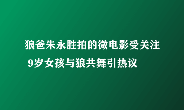 狼爸朱永胜拍的微电影受关注 9岁女孩与狼共舞引热议