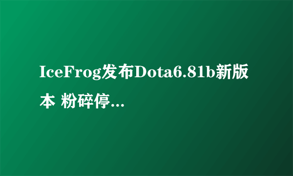 IceFrog发布Dota6.81b新版本 粉碎停更谣言堪称业界良心