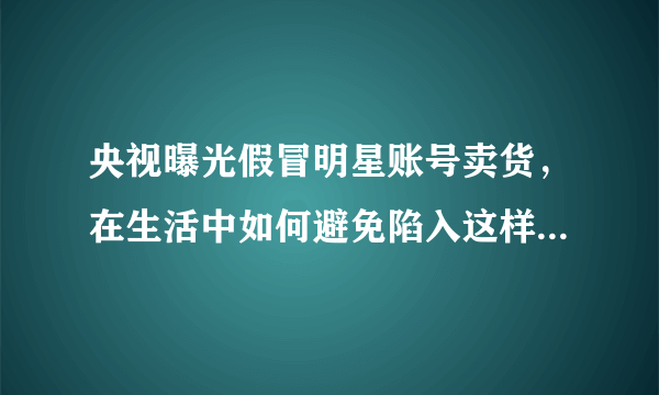 央视曝光假冒明星账号卖货，在生活中如何避免陷入这样的骗局？